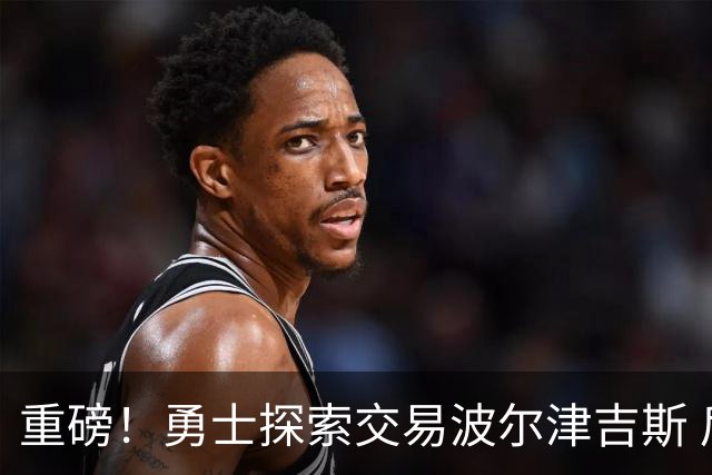 重磅！勇士探索交易波尔津吉斯 后者POTS反复发作或因病永久退役